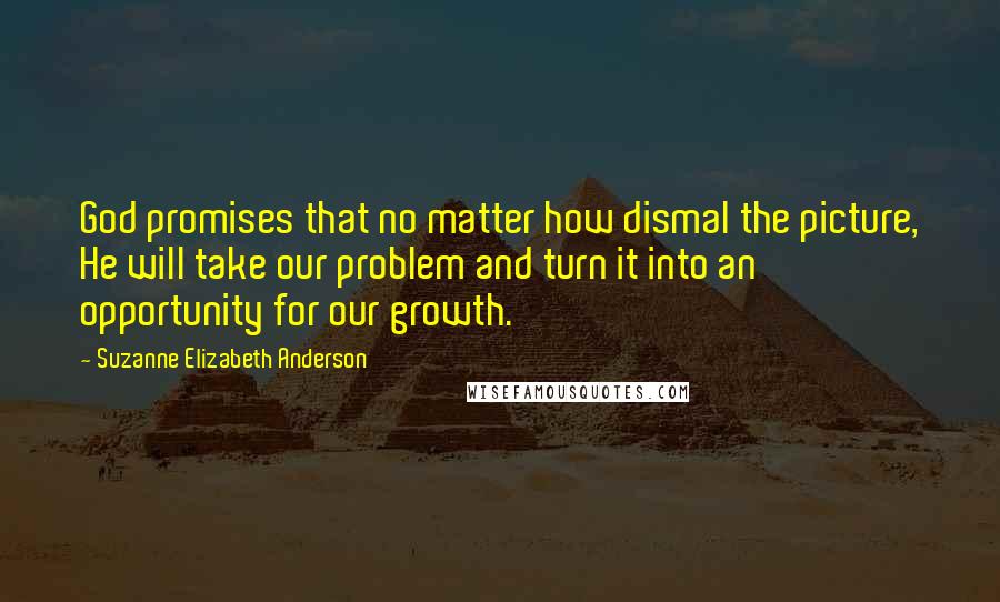 Suzanne Elizabeth Anderson Quotes: God promises that no matter how dismal the picture, He will take our problem and turn it into an opportunity for our growth.