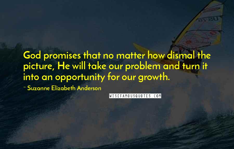 Suzanne Elizabeth Anderson Quotes: God promises that no matter how dismal the picture, He will take our problem and turn it into an opportunity for our growth.