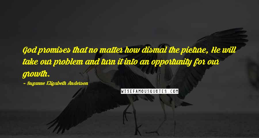 Suzanne Elizabeth Anderson Quotes: God promises that no matter how dismal the picture, He will take our problem and turn it into an opportunity for our growth.