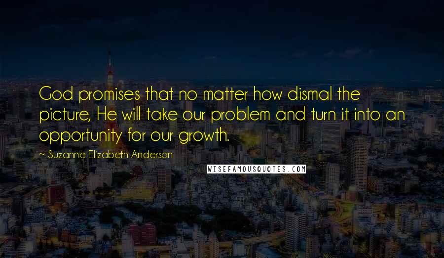 Suzanne Elizabeth Anderson Quotes: God promises that no matter how dismal the picture, He will take our problem and turn it into an opportunity for our growth.