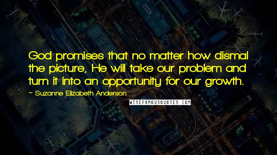 Suzanne Elizabeth Anderson Quotes: God promises that no matter how dismal the picture, He will take our problem and turn it into an opportunity for our growth.