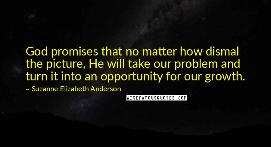 Suzanne Elizabeth Anderson Quotes: God promises that no matter how dismal the picture, He will take our problem and turn it into an opportunity for our growth.