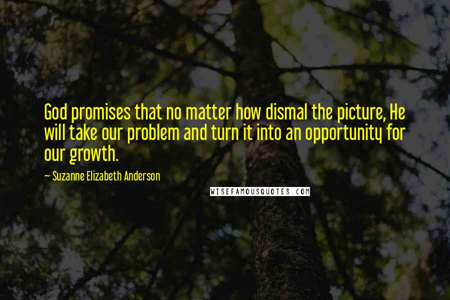 Suzanne Elizabeth Anderson Quotes: God promises that no matter how dismal the picture, He will take our problem and turn it into an opportunity for our growth.