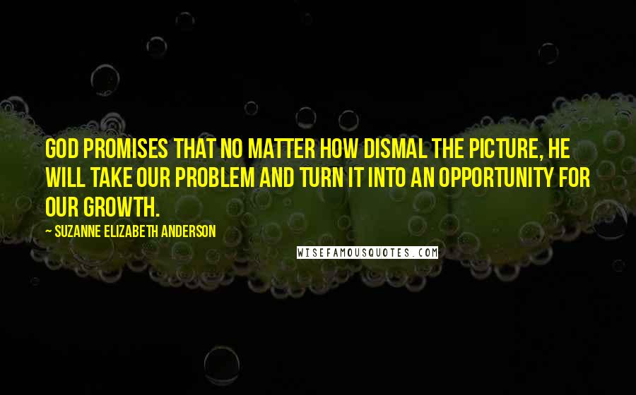 Suzanne Elizabeth Anderson Quotes: God promises that no matter how dismal the picture, He will take our problem and turn it into an opportunity for our growth.