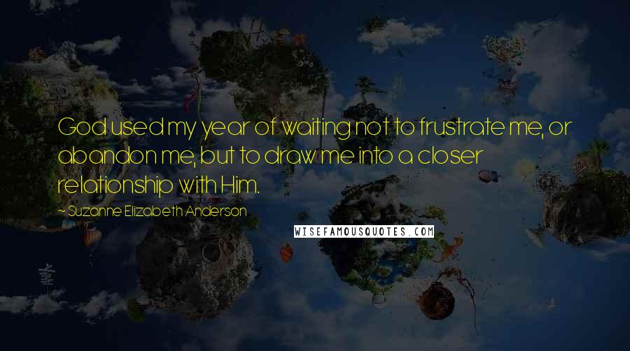 Suzanne Elizabeth Anderson Quotes: God used my year of waiting not to frustrate me, or abandon me, but to draw me into a closer relationship with Him.