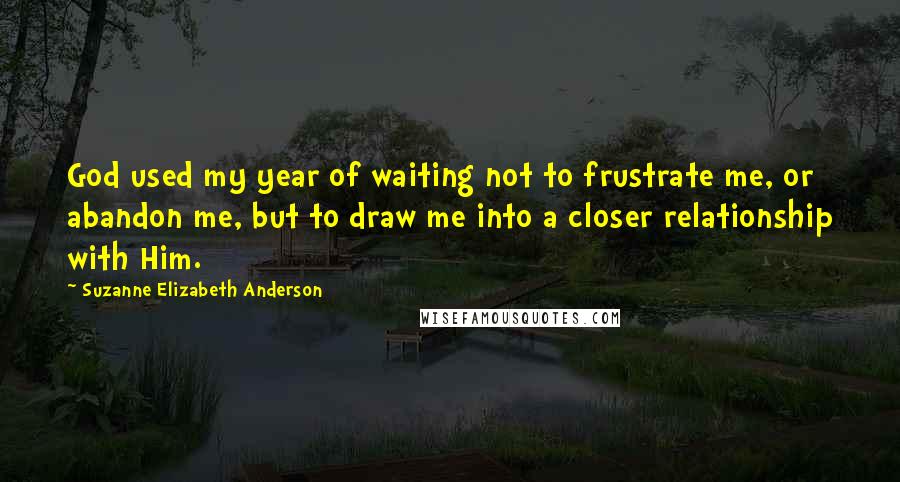 Suzanne Elizabeth Anderson Quotes: God used my year of waiting not to frustrate me, or abandon me, but to draw me into a closer relationship with Him.