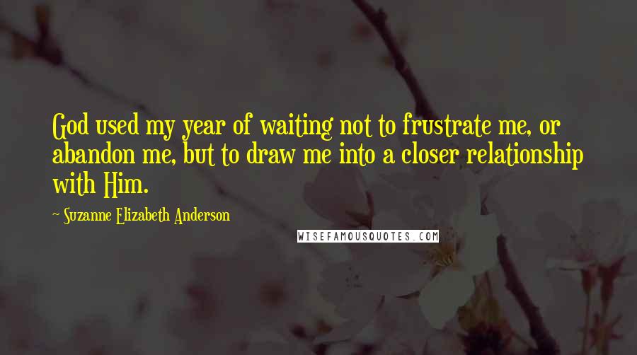 Suzanne Elizabeth Anderson Quotes: God used my year of waiting not to frustrate me, or abandon me, but to draw me into a closer relationship with Him.