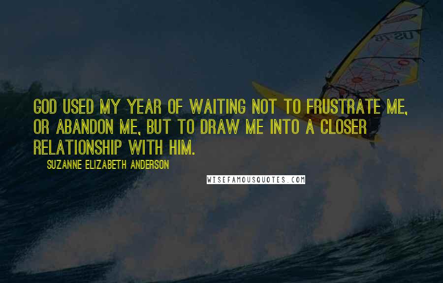 Suzanne Elizabeth Anderson Quotes: God used my year of waiting not to frustrate me, or abandon me, but to draw me into a closer relationship with Him.