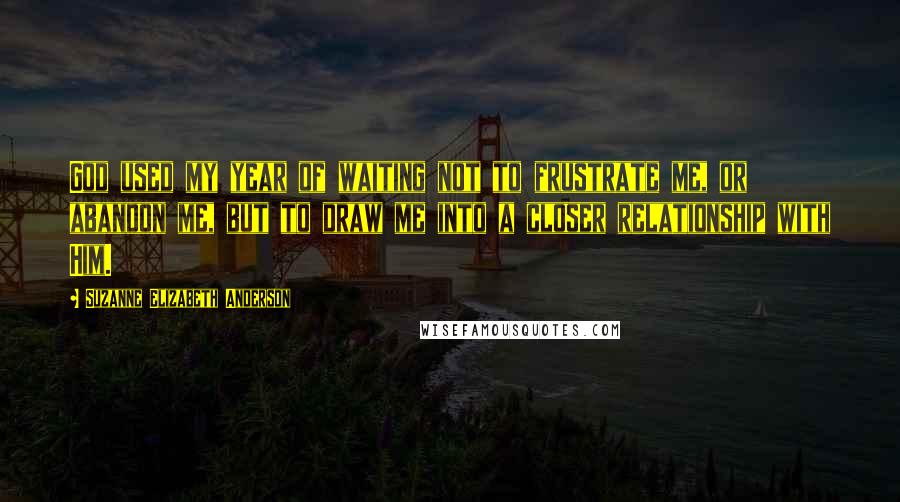 Suzanne Elizabeth Anderson Quotes: God used my year of waiting not to frustrate me, or abandon me, but to draw me into a closer relationship with Him.