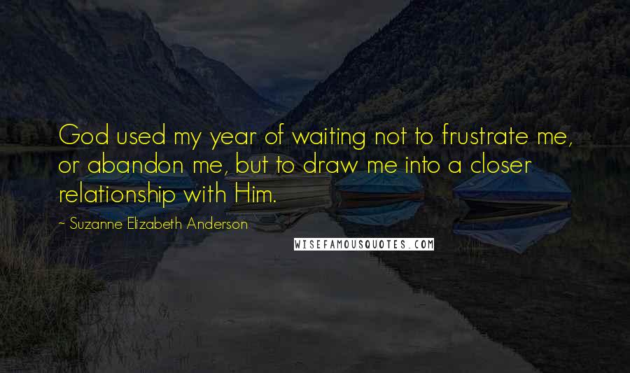 Suzanne Elizabeth Anderson Quotes: God used my year of waiting not to frustrate me, or abandon me, but to draw me into a closer relationship with Him.