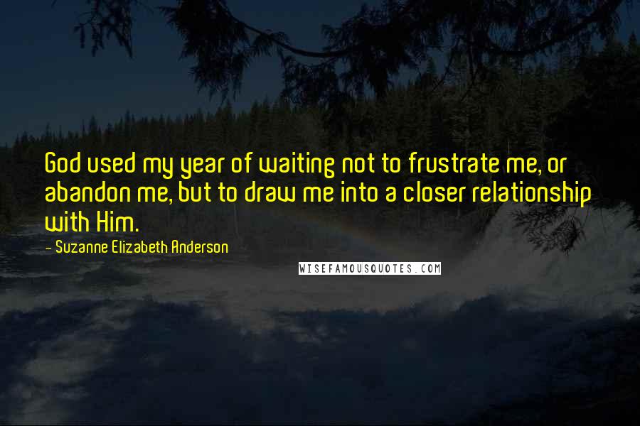 Suzanne Elizabeth Anderson Quotes: God used my year of waiting not to frustrate me, or abandon me, but to draw me into a closer relationship with Him.