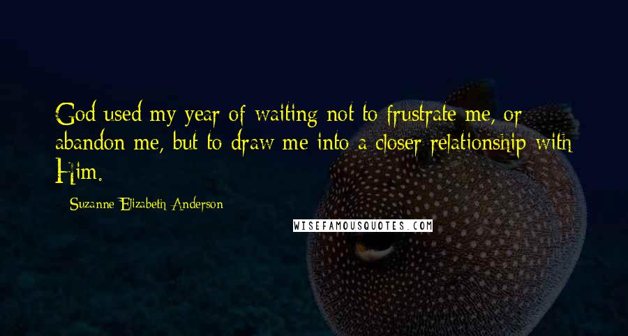 Suzanne Elizabeth Anderson Quotes: God used my year of waiting not to frustrate me, or abandon me, but to draw me into a closer relationship with Him.