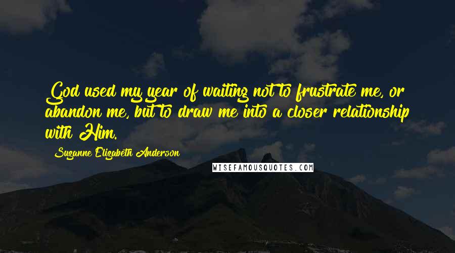 Suzanne Elizabeth Anderson Quotes: God used my year of waiting not to frustrate me, or abandon me, but to draw me into a closer relationship with Him.