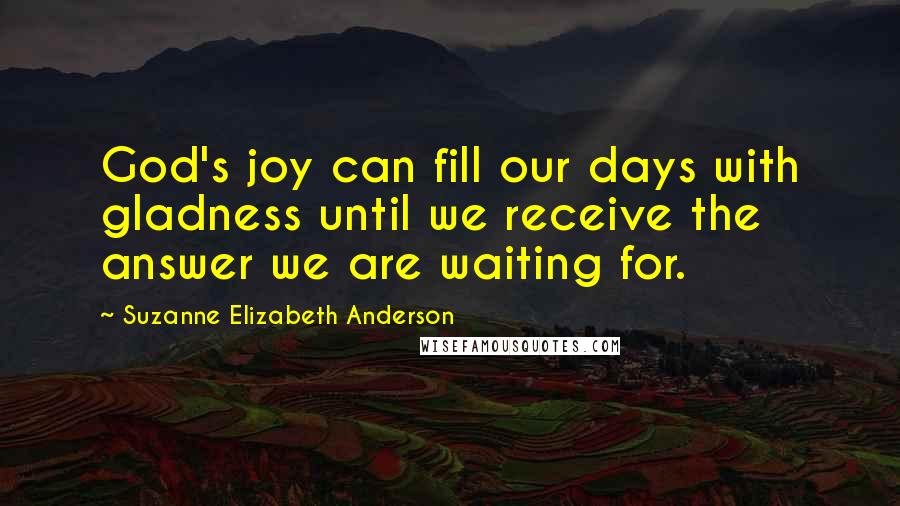 Suzanne Elizabeth Anderson Quotes: God's joy can fill our days with gladness until we receive the answer we are waiting for.