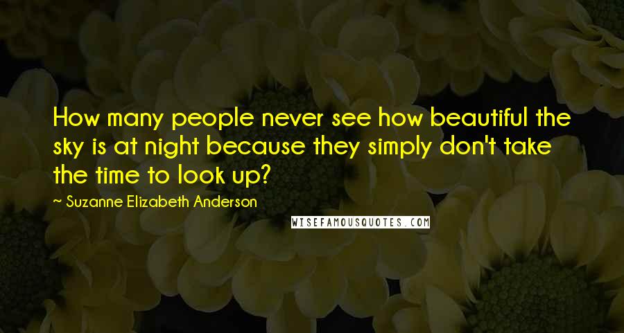 Suzanne Elizabeth Anderson Quotes: How many people never see how beautiful the sky is at night because they simply don't take the time to look up?