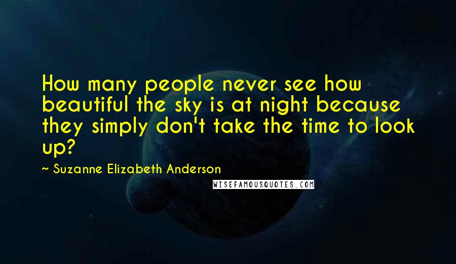 Suzanne Elizabeth Anderson Quotes: How many people never see how beautiful the sky is at night because they simply don't take the time to look up?