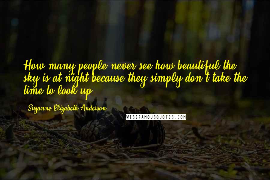 Suzanne Elizabeth Anderson Quotes: How many people never see how beautiful the sky is at night because they simply don't take the time to look up?