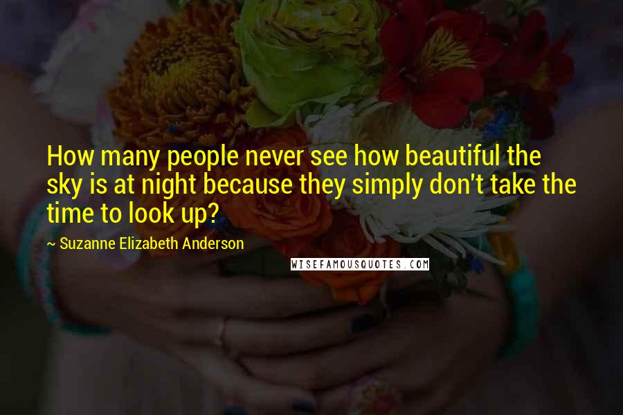 Suzanne Elizabeth Anderson Quotes: How many people never see how beautiful the sky is at night because they simply don't take the time to look up?