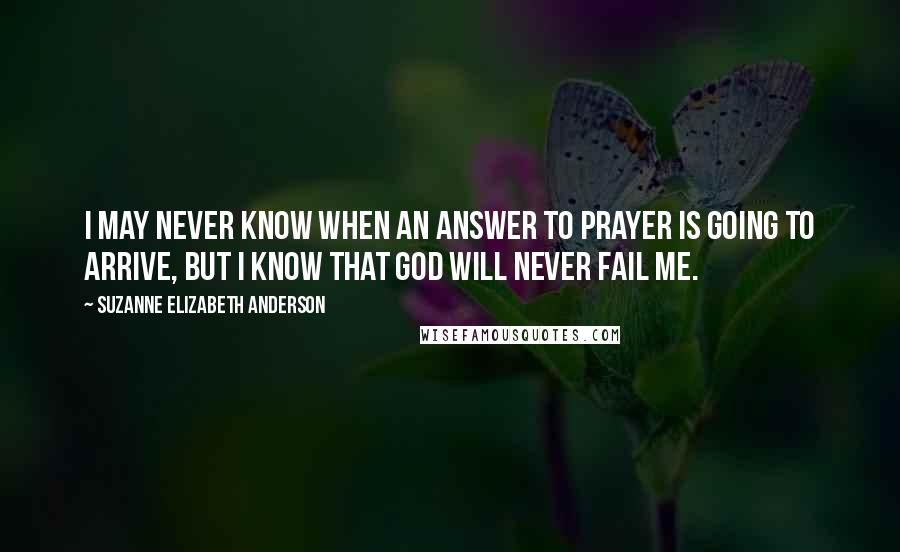 Suzanne Elizabeth Anderson Quotes: I may never know when an answer to prayer is going to arrive, but I know that God will never fail me.