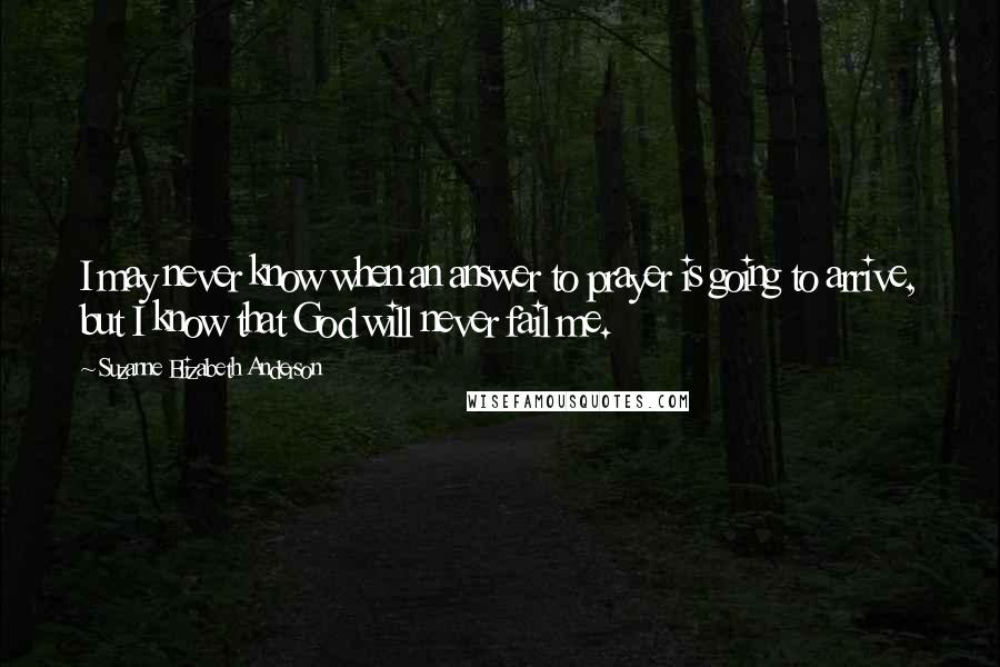 Suzanne Elizabeth Anderson Quotes: I may never know when an answer to prayer is going to arrive, but I know that God will never fail me.