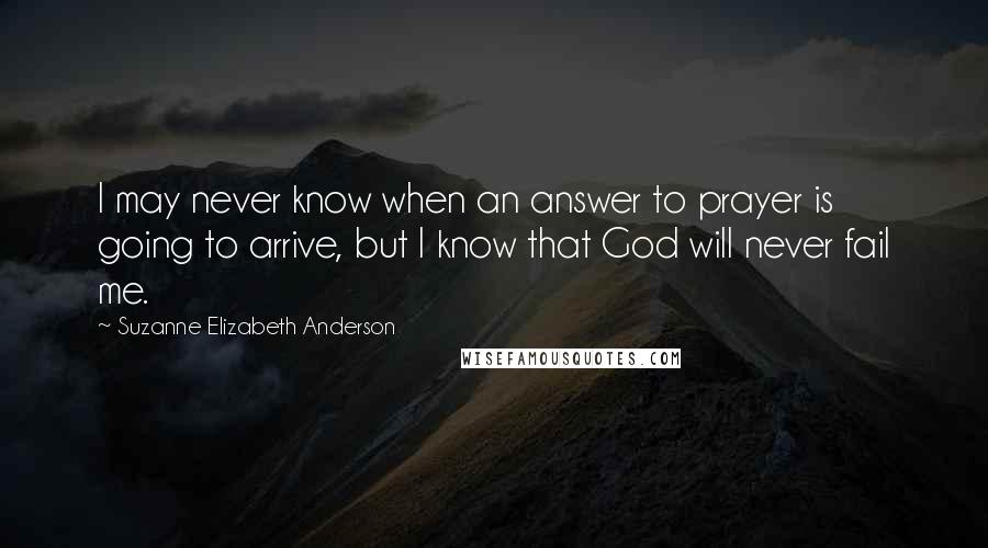 Suzanne Elizabeth Anderson Quotes: I may never know when an answer to prayer is going to arrive, but I know that God will never fail me.