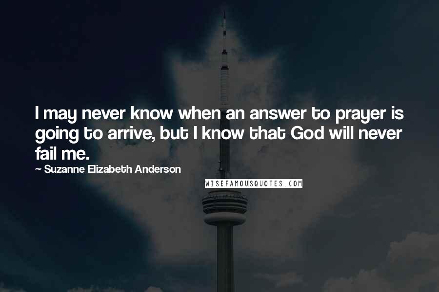 Suzanne Elizabeth Anderson Quotes: I may never know when an answer to prayer is going to arrive, but I know that God will never fail me.