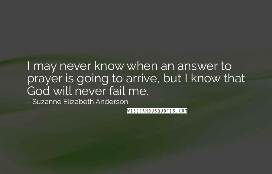 Suzanne Elizabeth Anderson Quotes: I may never know when an answer to prayer is going to arrive, but I know that God will never fail me.