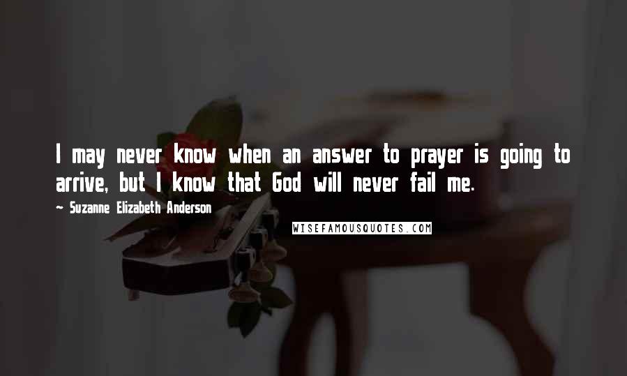 Suzanne Elizabeth Anderson Quotes: I may never know when an answer to prayer is going to arrive, but I know that God will never fail me.