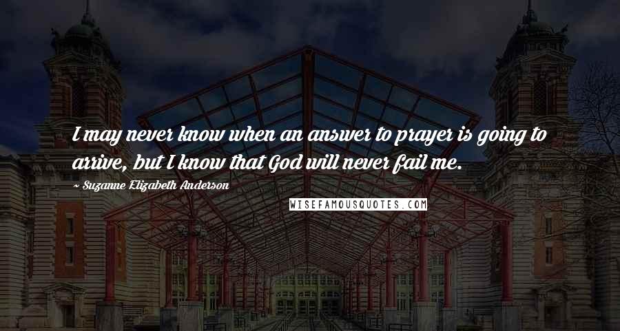 Suzanne Elizabeth Anderson Quotes: I may never know when an answer to prayer is going to arrive, but I know that God will never fail me.