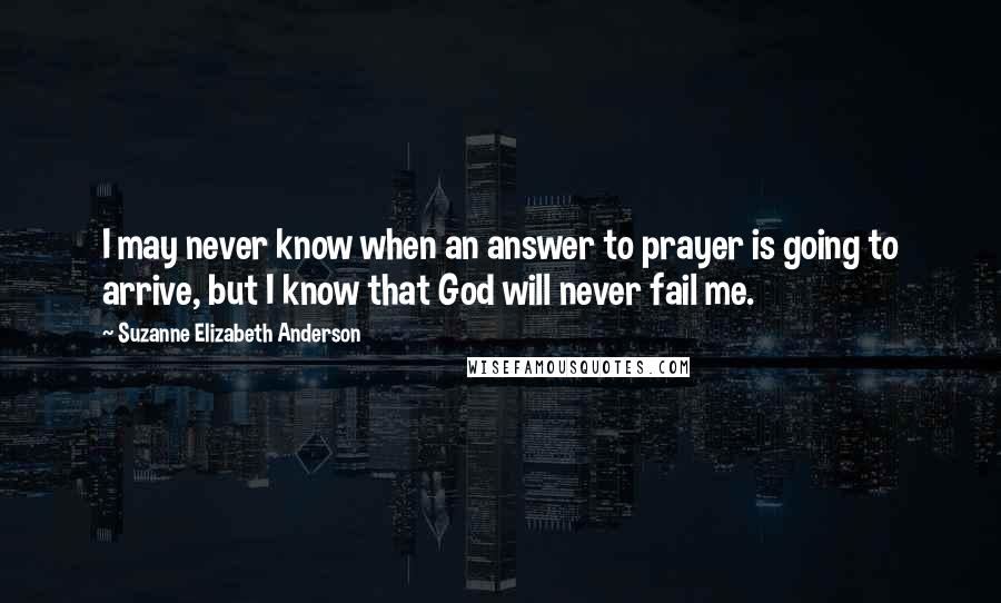 Suzanne Elizabeth Anderson Quotes: I may never know when an answer to prayer is going to arrive, but I know that God will never fail me.