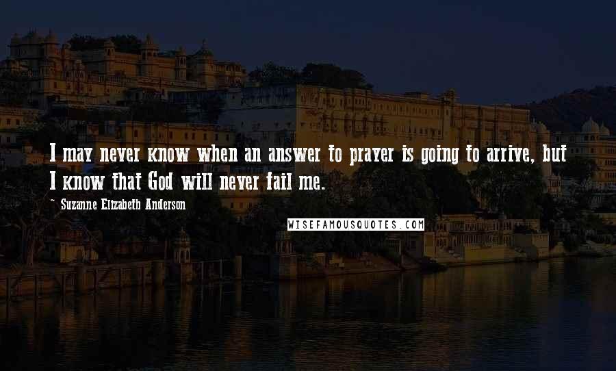 Suzanne Elizabeth Anderson Quotes: I may never know when an answer to prayer is going to arrive, but I know that God will never fail me.