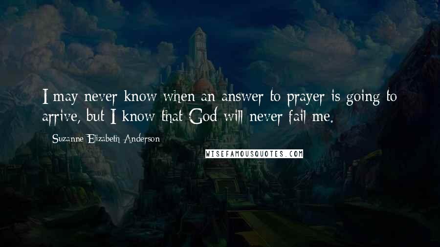 Suzanne Elizabeth Anderson Quotes: I may never know when an answer to prayer is going to arrive, but I know that God will never fail me.