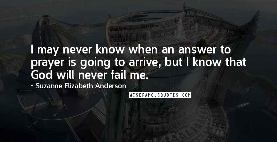 Suzanne Elizabeth Anderson Quotes: I may never know when an answer to prayer is going to arrive, but I know that God will never fail me.