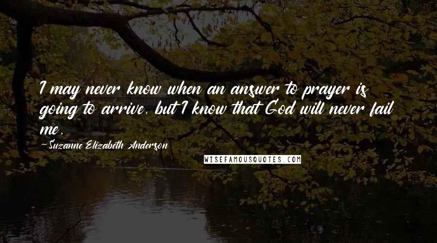 Suzanne Elizabeth Anderson Quotes: I may never know when an answer to prayer is going to arrive, but I know that God will never fail me.