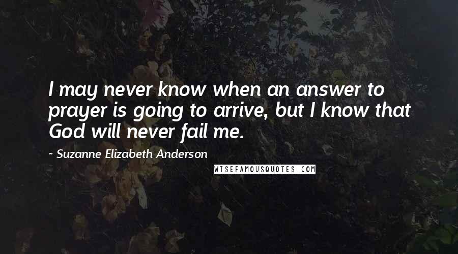 Suzanne Elizabeth Anderson Quotes: I may never know when an answer to prayer is going to arrive, but I know that God will never fail me.