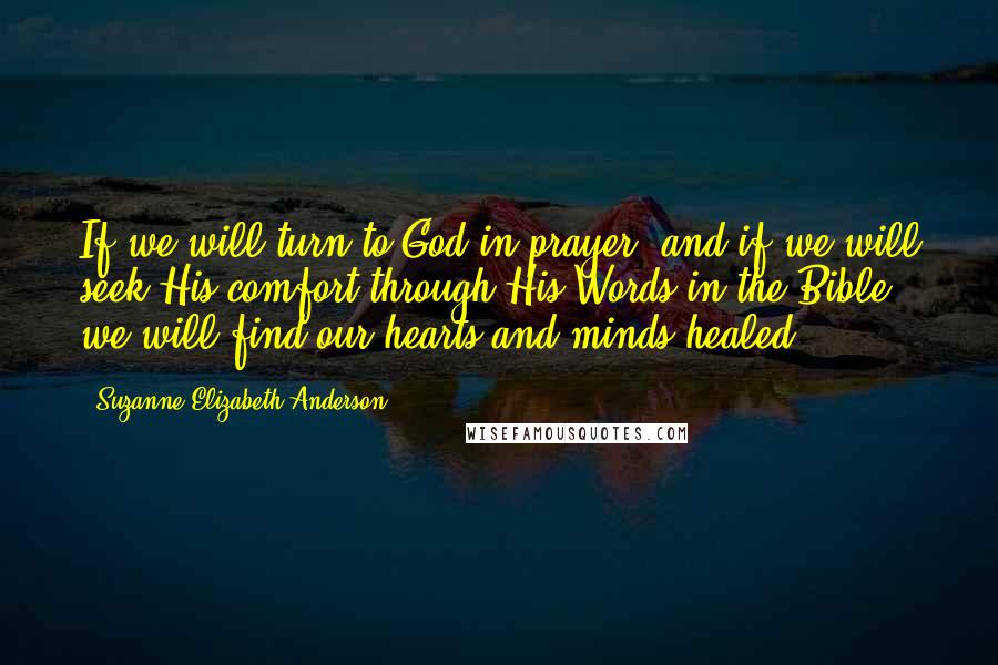 Suzanne Elizabeth Anderson Quotes: If we will turn to God in prayer, and if we will seek His comfort through His Words in the Bible, we will find our hearts and minds healed.