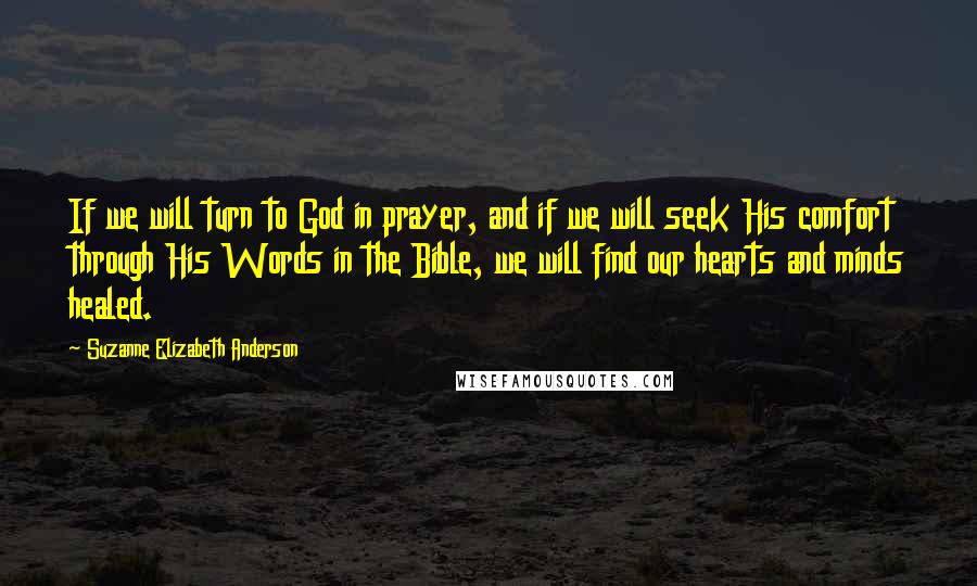 Suzanne Elizabeth Anderson Quotes: If we will turn to God in prayer, and if we will seek His comfort through His Words in the Bible, we will find our hearts and minds healed.