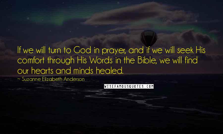 Suzanne Elizabeth Anderson Quotes: If we will turn to God in prayer, and if we will seek His comfort through His Words in the Bible, we will find our hearts and minds healed.