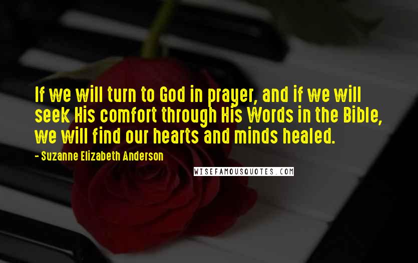 Suzanne Elizabeth Anderson Quotes: If we will turn to God in prayer, and if we will seek His comfort through His Words in the Bible, we will find our hearts and minds healed.