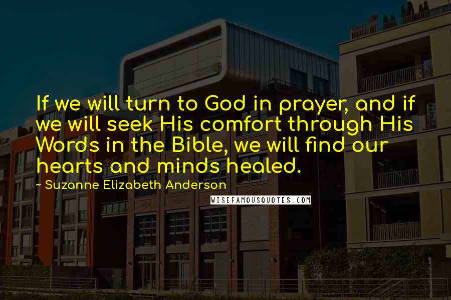 Suzanne Elizabeth Anderson Quotes: If we will turn to God in prayer, and if we will seek His comfort through His Words in the Bible, we will find our hearts and minds healed.