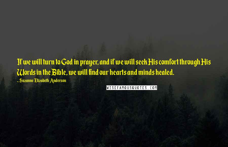 Suzanne Elizabeth Anderson Quotes: If we will turn to God in prayer, and if we will seek His comfort through His Words in the Bible, we will find our hearts and minds healed.