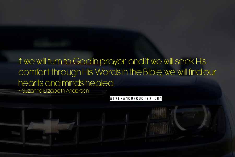 Suzanne Elizabeth Anderson Quotes: If we will turn to God in prayer, and if we will seek His comfort through His Words in the Bible, we will find our hearts and minds healed.