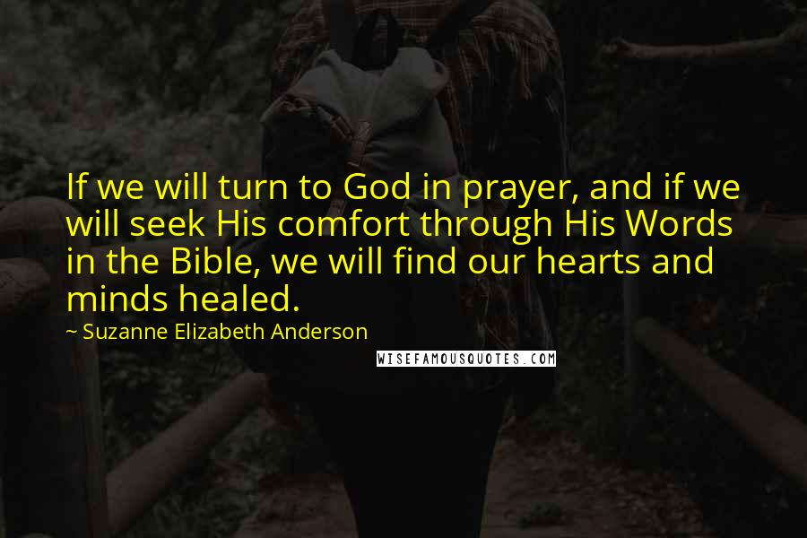 Suzanne Elizabeth Anderson Quotes: If we will turn to God in prayer, and if we will seek His comfort through His Words in the Bible, we will find our hearts and minds healed.