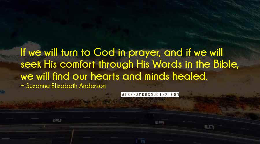 Suzanne Elizabeth Anderson Quotes: If we will turn to God in prayer, and if we will seek His comfort through His Words in the Bible, we will find our hearts and minds healed.