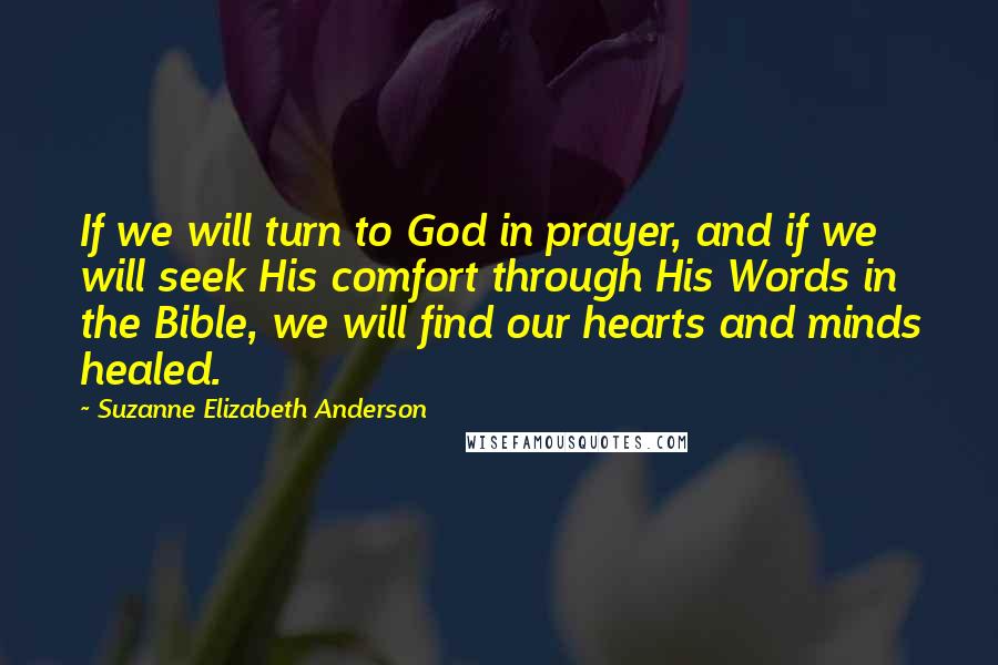 Suzanne Elizabeth Anderson Quotes: If we will turn to God in prayer, and if we will seek His comfort through His Words in the Bible, we will find our hearts and minds healed.