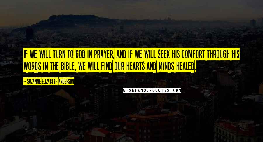 Suzanne Elizabeth Anderson Quotes: If we will turn to God in prayer, and if we will seek His comfort through His Words in the Bible, we will find our hearts and minds healed.