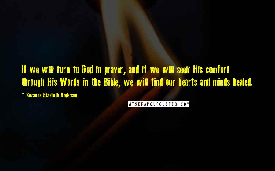 Suzanne Elizabeth Anderson Quotes: If we will turn to God in prayer, and if we will seek His comfort through His Words in the Bible, we will find our hearts and minds healed.