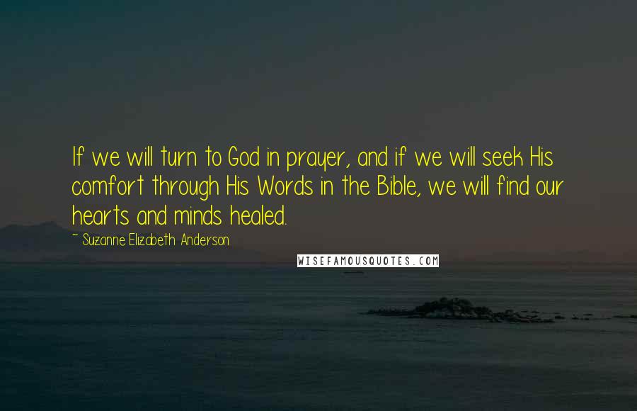Suzanne Elizabeth Anderson Quotes: If we will turn to God in prayer, and if we will seek His comfort through His Words in the Bible, we will find our hearts and minds healed.