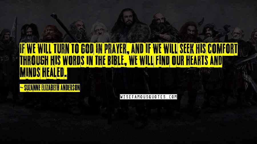 Suzanne Elizabeth Anderson Quotes: If we will turn to God in prayer, and if we will seek His comfort through His Words in the Bible, we will find our hearts and minds healed.
