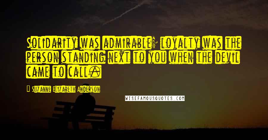Suzanne Elizabeth Anderson Quotes: Solidarity was admirable; loyalty was the person standing next to you when the devil came to call.